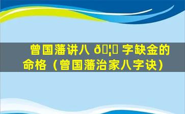 曾国藩讲八 🦍 字缺金的命格（曾国藩治家八字诀）